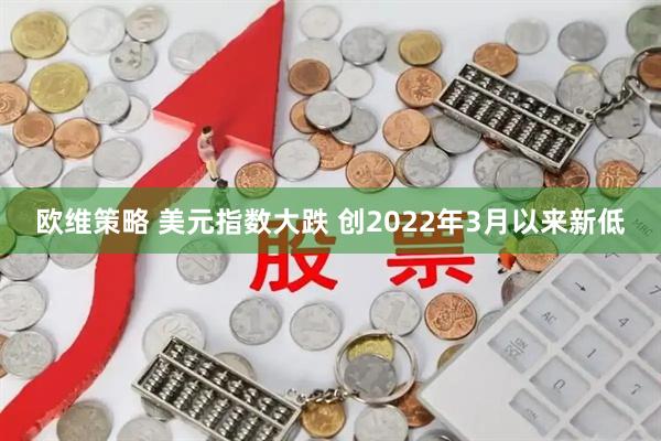 欧维策略 美元指数大跌 创2022年3月以来新低