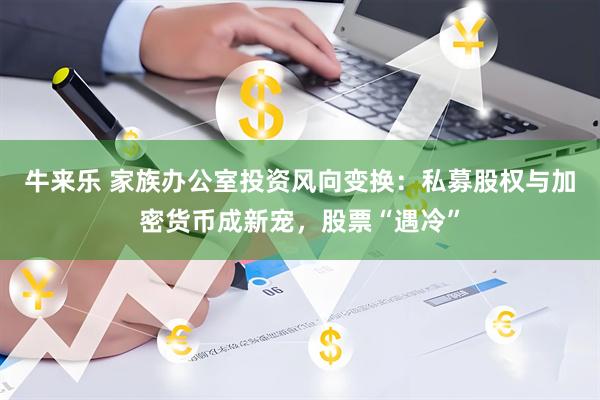 牛来乐 家族办公室投资风向变换：私募股权与加密货币成新宠，股票“遇冷”