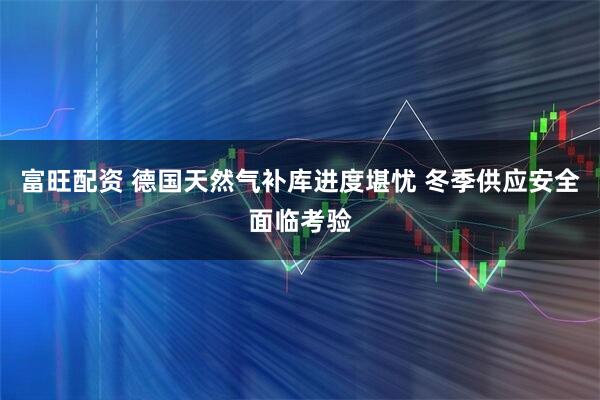 富旺配资 德国天然气补库进度堪忧 冬季供应安全面临考验