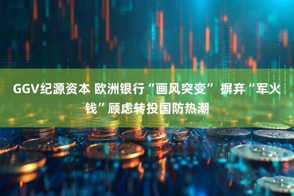 GGV纪源资本 欧洲银行“画风突变” 摒弃“军火钱”顾虑转投国防热潮
