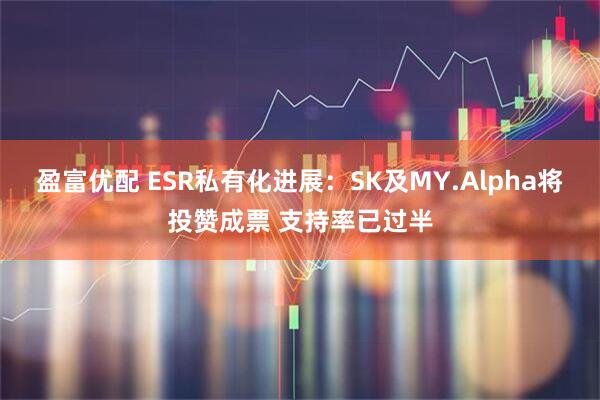 盈富优配 ESR私有化进展：SK及MY.Alpha将投赞成票 支持率已过半