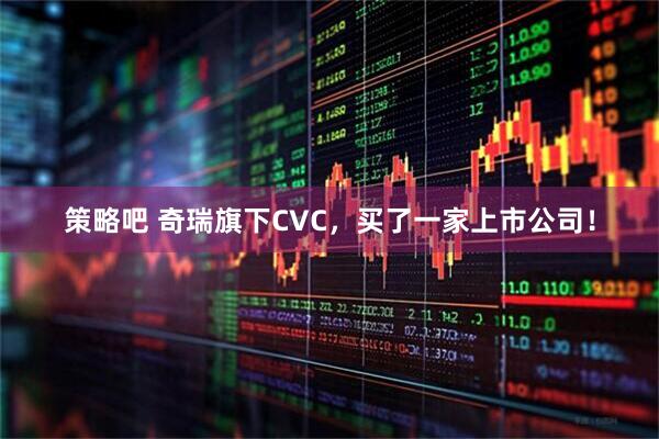 策略吧 奇瑞旗下CVC，买了一家上市公司！