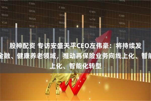 股神配资 专访安盛天平CEO左伟豪：将持续发力绿色金融、健康养老领域，推动再保险业务向线上化、智能化转型
