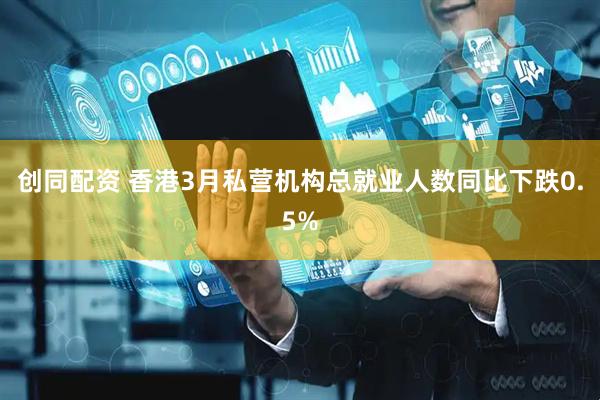 创同配资 香港3月私营机构总就业人数同比下跌0.5%