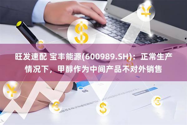 旺发速配 宝丰能源(600989.SH)：正常生产情况下，甲醇作为中间产品不对外销售
