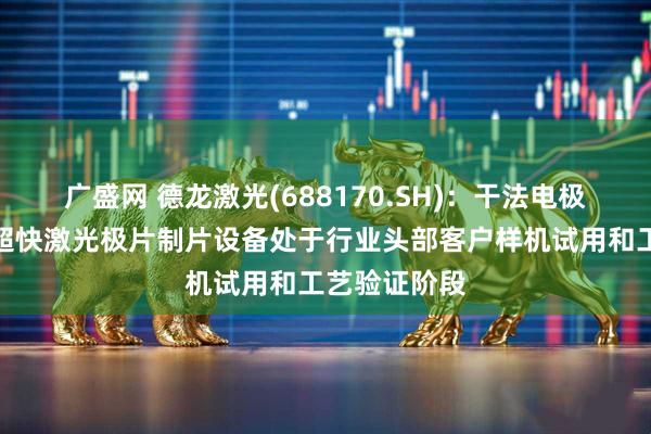 广盛网 德龙激光(688170.SH)：干法电极激光预热和超快激光极片制片设备处于行业头部客户样机试用和工艺验证阶段