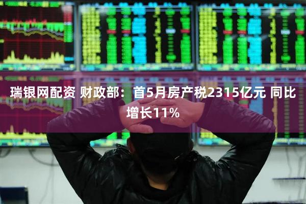 瑞银网配资 财政部：首5月房产税2315亿元 同比增长11%