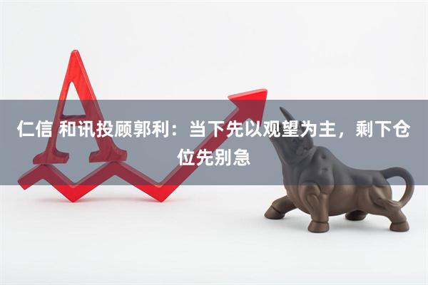 仁信 和讯投顾郭利：当下先以观望为主，剩下仓位先别急