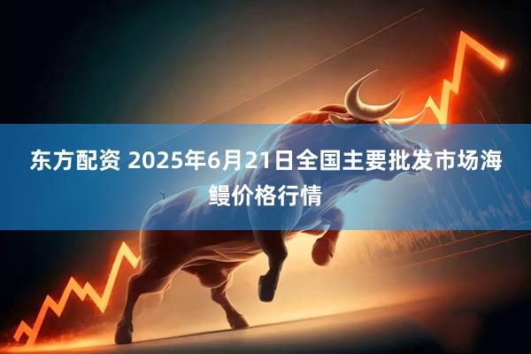 东方配资 2025年6月21日全国主要批发市场海鳗价格行情