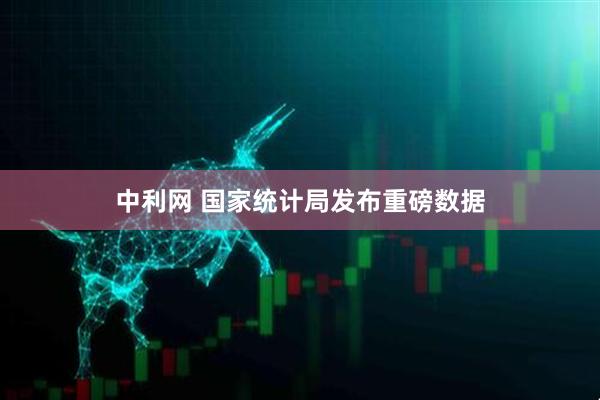 中利网 国家统计局发布重磅数据
