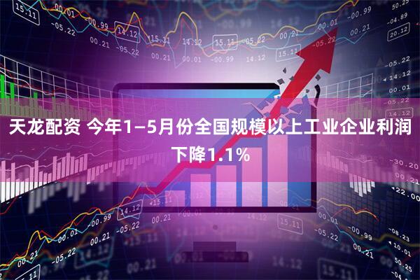 天龙配资 今年1—5月份全国规模以上工业企业利润下降1.1%