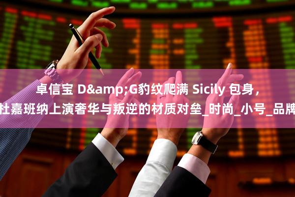 卓信宝 D&G豹纹爬满 Sicily 包身，杜嘉班纳上演奢华与叛逆的材质对垒_时尚_小号_品牌