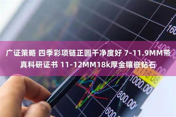 广证策略 四季彩项链正圆干净度好 7-11.9MM带真科研证书 11-12MM18k厚金镶嵌钻石