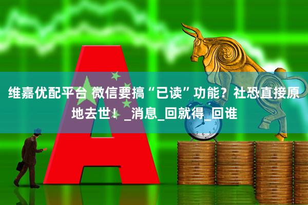 维嘉优配平台 微信要搞“已读”功能？社恐直接原地去世！_消息_回就得_回谁