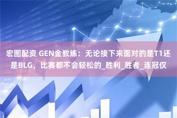 宏图配资 GEN金教练：无论接下来面对的是T1还是BLG，比赛都不会轻松的_胜利_胜者_连冠仅