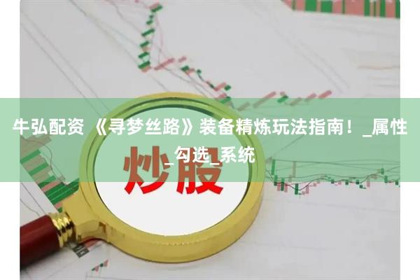牛弘配资 《寻梦丝路》装备精炼玩法指南！_属性_勾选_系统