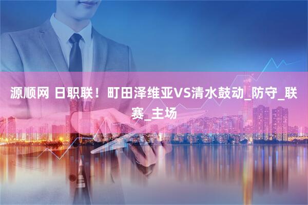 源顺网 日职联！町田泽维亚VS清水鼓动_防守_联赛_主场