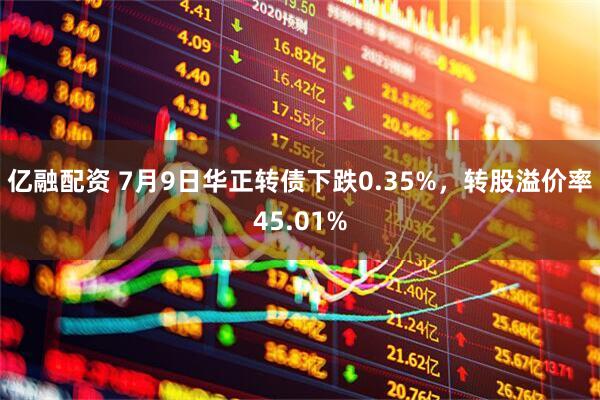 亿融配资 7月9日华正转债下跌0.35%，转股溢价率45.01%