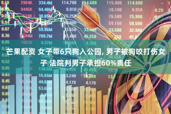芒果配资 女子带6只狗入公园, 男子被狗咬打伤女子 法院判男子承担60%责任