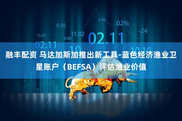 融丰配资 马达加斯加推出新工具-蓝色经济渔业卫星账户（BEFSA）评估渔业价值