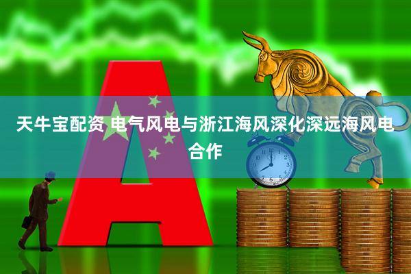 天牛宝配资 电气风电与浙江海风深化深远海风电合作