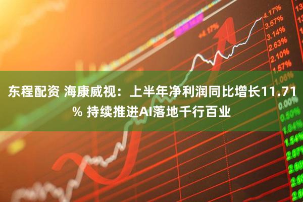 东程配资 海康威视：上半年净利润同比增长11.71% 持续推进AI落地千行百业