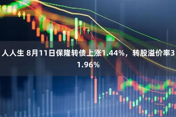 人人生 8月11日保隆转债上涨1.44%，转股溢价率31.96%
