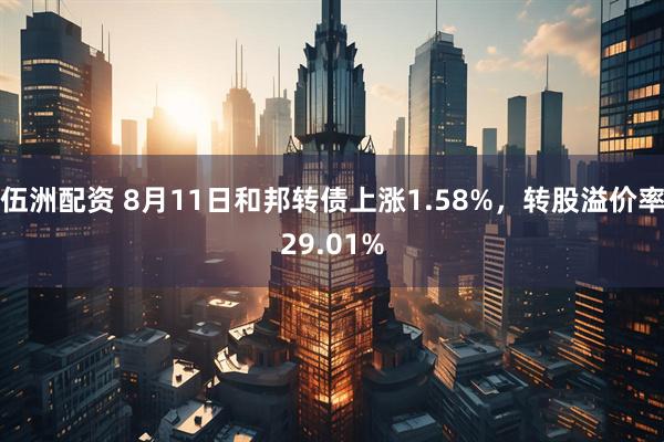 伍洲配资 8月11日和邦转债上涨1.58%，转股溢价率29.01%