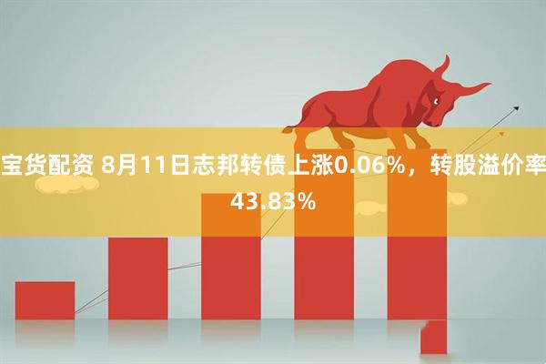 宝货配资 8月11日志邦转债上涨0.06%，转股溢价率43.83%