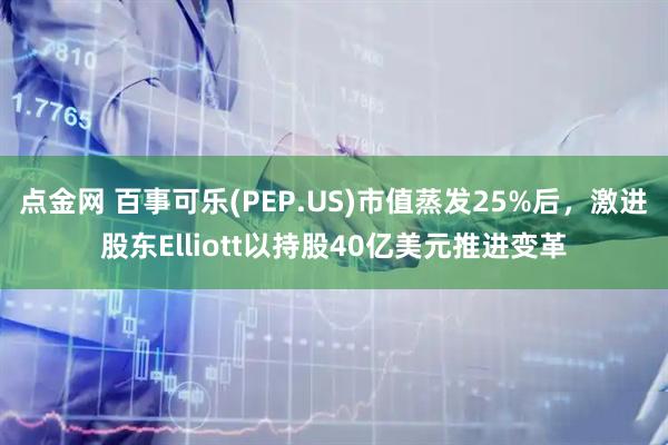 点金网 百事可乐(PEP.US)市值蒸发25%后，激进股东Elliott以持股40亿美元推进变革