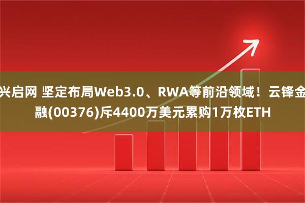 兴启网 坚定布局Web3.0、RWA等前沿领域！云锋金融(00376)斥4400万美元累购1万枚ETH
