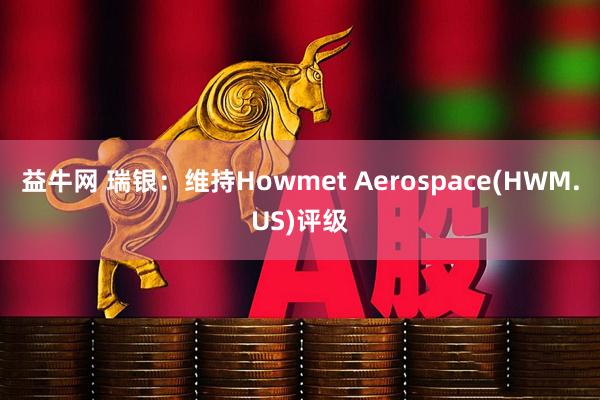 益牛网 瑞银：维持Howmet Aerospace(HWM.US)评级